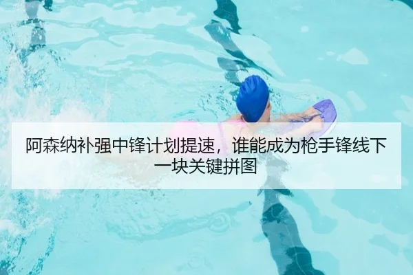 阿森纳补强中锋计划提速，谁能成为枪手锋线下一块关键拼图 - maiqiuzhanweb